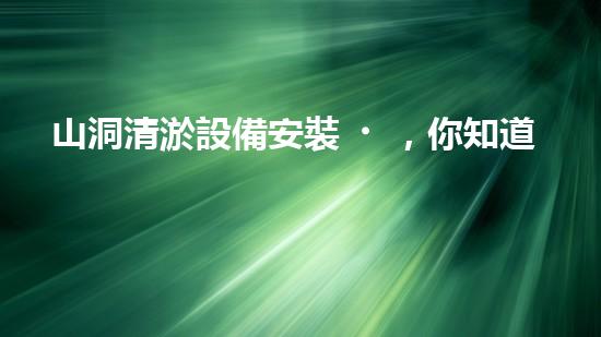 山洞清淤設備安裝，你知道這些要求嗎？
